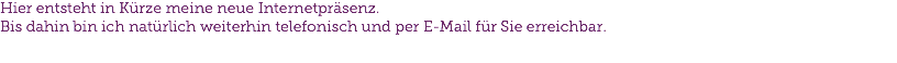 Hier entsteht in Kürze meine neue Internetpräsenz.
Bis dahin bin ich natürlich weiterhin telefonisch und per E-Mail für Sie erreichbar.